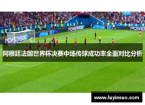 阿根廷法国世界杯决赛中场传球成功率全面对比分析