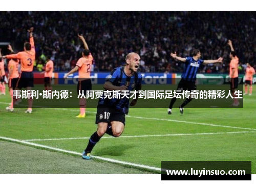 韦斯利·斯内德：从阿贾克斯天才到国际足坛传奇的精彩人生