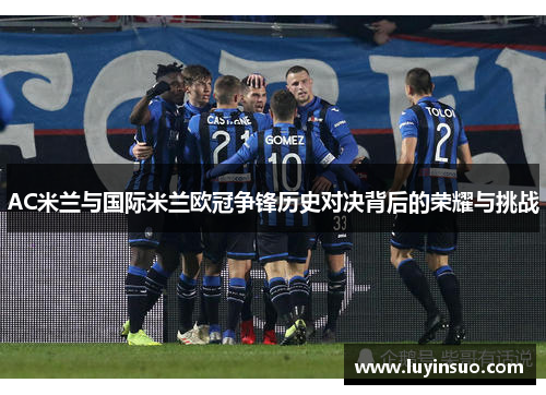AC米兰与国际米兰欧冠争锋历史对决背后的荣耀与挑战