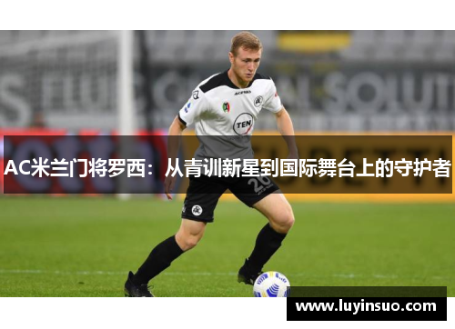 AC米兰门将罗西：从青训新星到国际舞台上的守护者