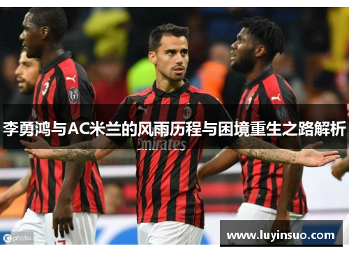 李勇鸿与AC米兰的风雨历程与困境重生之路解析 李勇鸿与AC米兰的风雨历程与困境重生之路解析