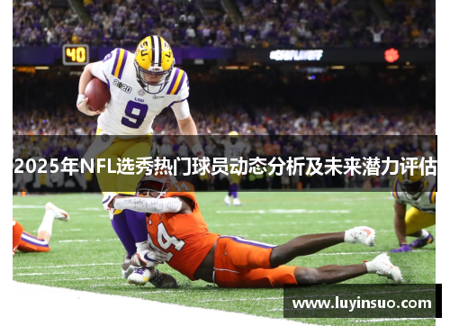 2025年NFL选秀热门球员动态分析及未来潜力评估