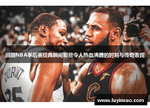 回顾NBA季后赛经典瞬间那些令人热血沸腾的时刻与传奇表现