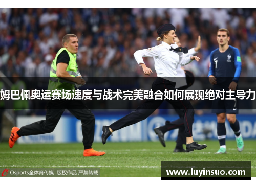 姆巴佩奥运赛场速度与战术完美融合如何展现绝对主导力