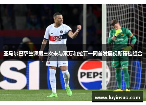 亚马尔巴萨生涯第三次未与莱万和拉菲一同首发展现新搭档组合