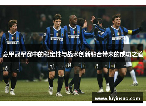 意甲冠军赛中的稳定性与战术创新融合带来的成功之道