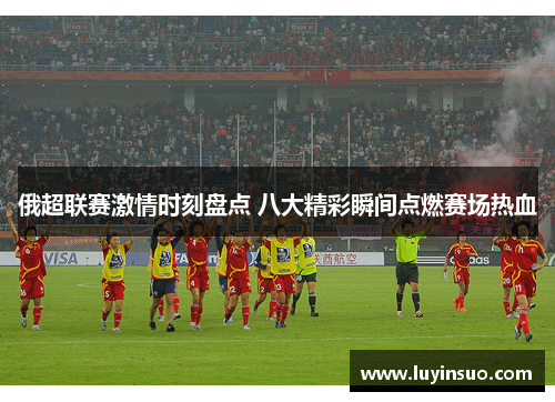 俄超联赛激情时刻盘点 八大精彩瞬间点燃赛场热血