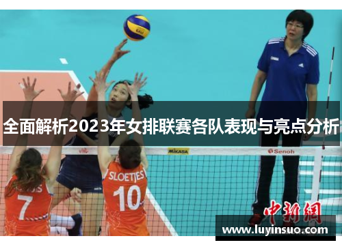 全面解析2023年女排联赛各队表现与亮点分析