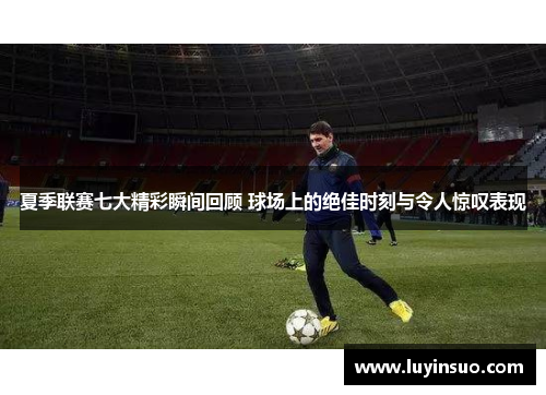 夏季联赛七大精彩瞬间回顾 球场上的绝佳时刻与令人惊叹表现