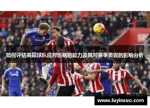 如何评估英超球队应对伤病的能力及其对赛季表现的影响分析