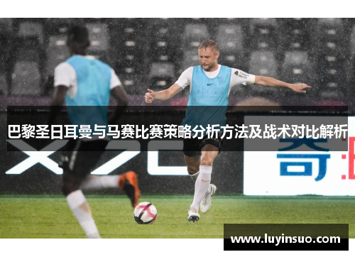 巴黎圣日耳曼与马赛比赛策略分析方法及战术对比解析