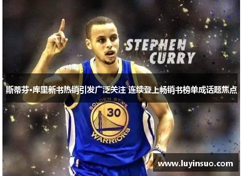 斯蒂芬·库里新书热销引发广泛关注 连续登上畅销书榜单成话题焦点