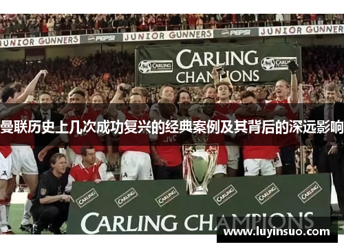 曼联历史上几次成功复兴的经典案例及其背后的深远影响