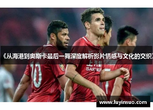 《从海港到奥斯卡最后一舞深度解析影片情感与文化的交织》