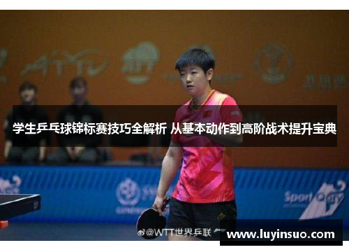 学生乒乓球锦标赛技巧全解析 从基本动作到高阶战术提升宝典