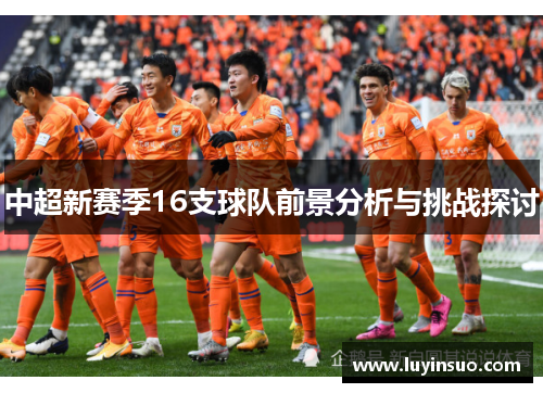 中超新赛季16支球队前景分析与挑战探讨