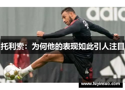 托利索：为何他的表现如此引人注目