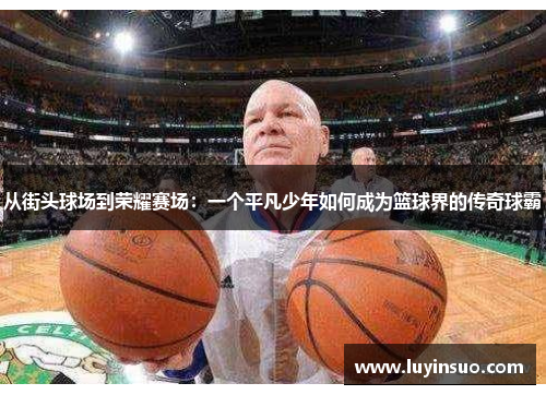 从街头球场到荣耀赛场：一个平凡少年如何成为篮球界的传奇球霸
