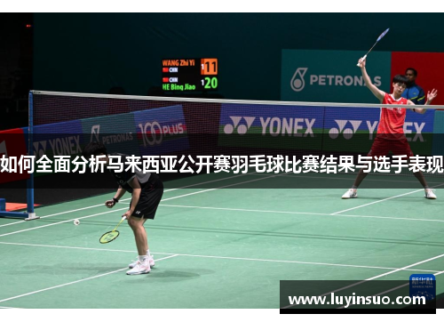 如何全面分析马来西亚公开赛羽毛球比赛结果与选手表现