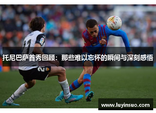 托尼巴萨首秀回顾：那些难以忘怀的瞬间与深刻感悟