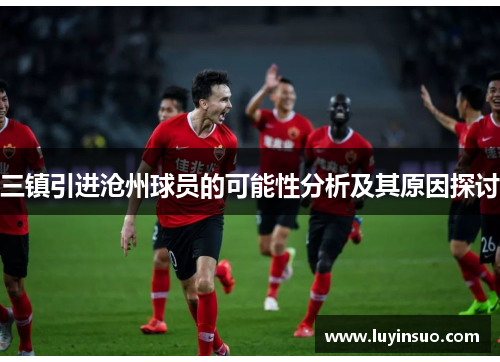 三镇引进沧州球员的可能性分析及其原因探讨