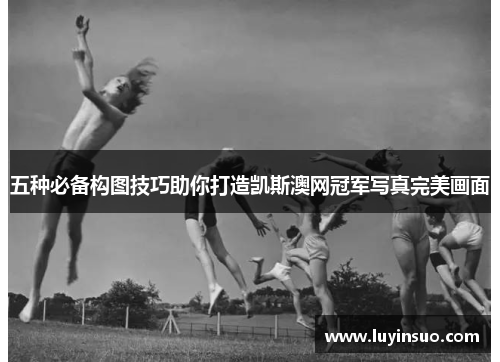 五种必备构图技巧助你打造凯斯澳网冠军写真完美画面