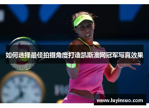 如何选择最佳拍摄角度打造凯斯澳网冠军写真效果