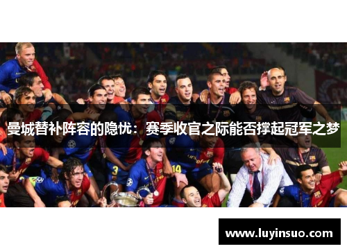 曼城替补阵容的隐忧：赛季收官之际能否撑起冠军之梦