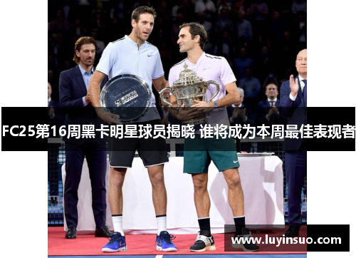 FC25第16周黑卡明星球员揭晓 谁将成为本周最佳表现者