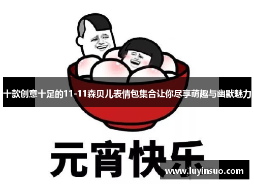 十款创意十足的11-11森贝儿表情包集合让你尽享萌趣与幽默魅力