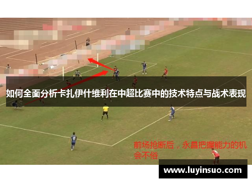 如何全面分析卡扎伊什维利在中超比赛中的技术特点与战术表现