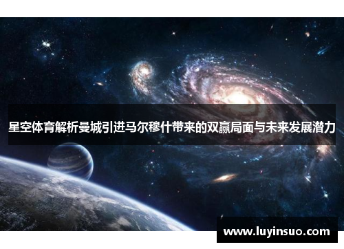 星空体育解析曼城引进马尔穆什带来的双赢局面与未来发展潜力