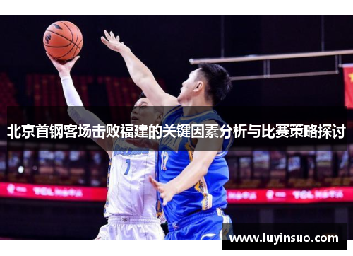 北京首钢客场击败福建的关键因素分析与比赛策略探讨
