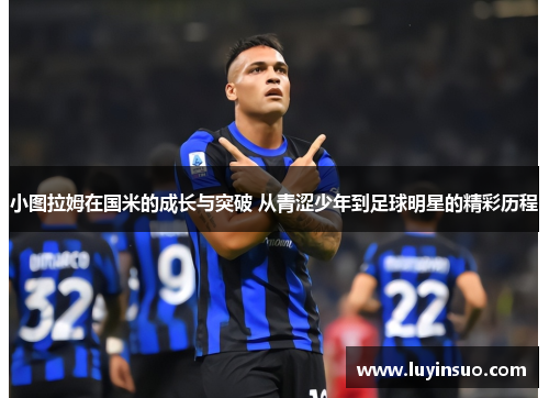 小图拉姆在国米的成长与突破 从青涩少年到足球明星的精彩历程