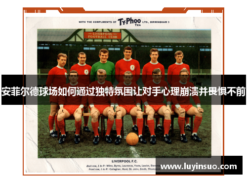 安菲尔德球场如何通过独特氛围让对手心理崩溃并畏惧不前