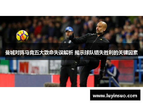 曼城对阵马竞五大致命失误解析 揭示球队错失胜利的关键因素