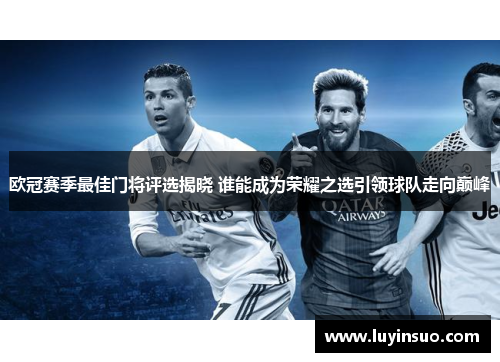 欧冠赛季最佳门将评选揭晓 谁能成为荣耀之选引领球队走向巅峰