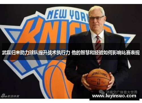 武磊归来助力球队提升战术执行力 他的智慧和经验如何影响比赛表现