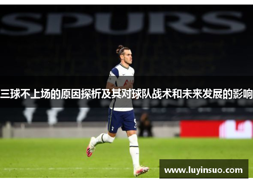 三球不上场的原因探析及其对球队战术和未来发展的影响