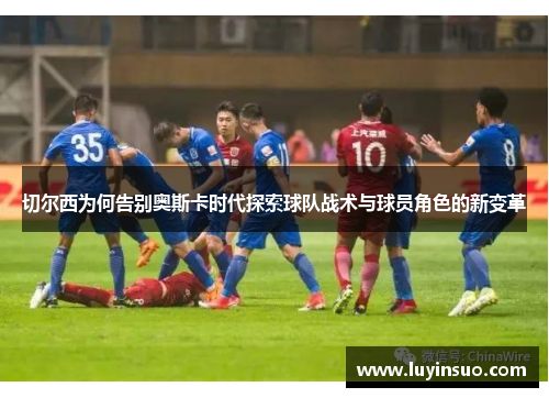 切尔西为何告别奥斯卡时代探索球队战术与球员角色的新变革