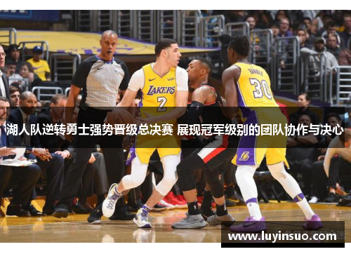 湖人队逆转勇士强势晋级总决赛 展现冠军级别的团队协作与决心