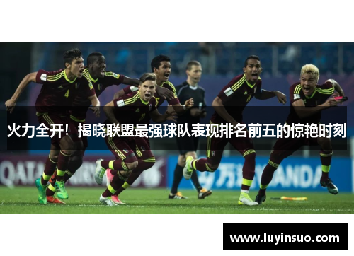 火力全开！揭晓联盟最强球队表现排名前五的惊艳时刻