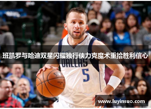 班凯罗与哈迪双星闪耀独行侠力克魔术重拾胜利信心