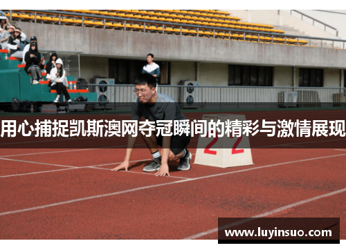 用心捕捉凯斯澳网夺冠瞬间的精彩与激情展现