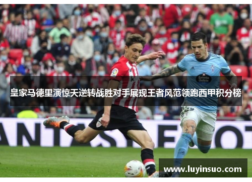 皇家马德里演惊天逆转战胜对手展现王者风范领跑西甲积分榜