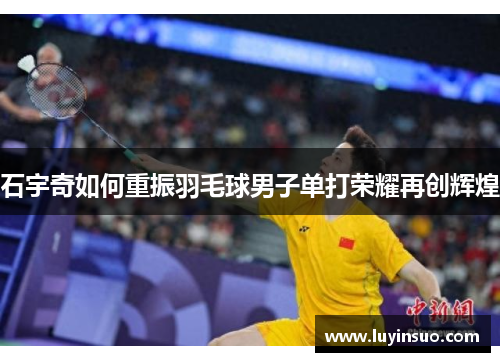 石宇奇如何重振羽毛球男子单打荣耀再创辉煌
