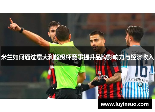 米兰如何通过意大利超级杯赛事提升品牌影响力与经济收入