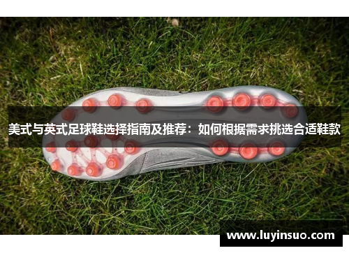 美式与英式足球鞋选择指南及推荐：如何根据需求挑选合适鞋款