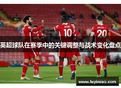英超球队在赛季中的关键调整与战术变化盘点