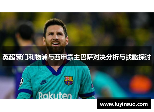 英超豪门利物浦与西甲霸主巴萨对决分析与战略探讨